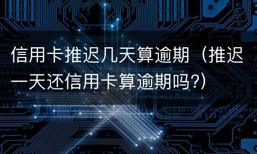 信用卡推迟几天算逾期（推迟一天还信用卡算逾期吗?）