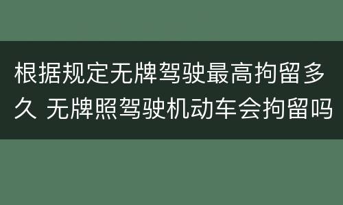 根据规定无牌驾驶最高拘留多久 无牌照驾驶机动车会拘留吗
