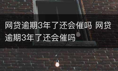 网贷逾期3年了还会催吗 网贷逾期3年了还会催吗