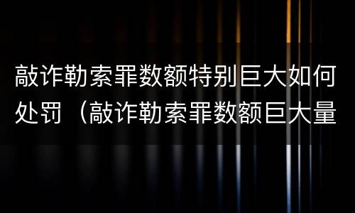 敲诈勒索罪数额特别巨大如何处罚（敲诈勒索罪数额巨大量刑标准）