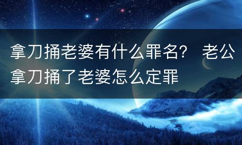 拿刀捅老婆有什么罪名？ 老公拿刀捅了老婆怎么定罪