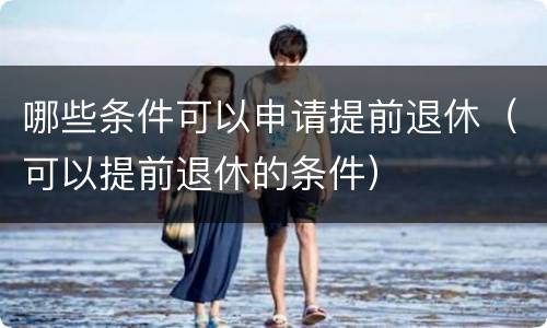 哪些条件可以申请提前退休（可以提前退休的条件）