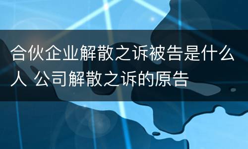 合伙企业解散之诉被告是什么人 公司解散之诉的原告