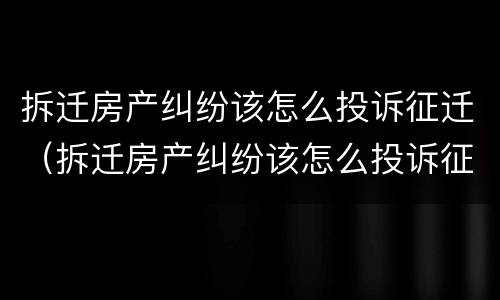 拆迁房产纠纷该怎么投诉征迁（拆迁房产纠纷该怎么投诉征迁户口）