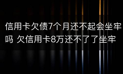 信用卡欠债7个月还不起会坐牢吗 欠信用卡8万还不了了坐牢后还要还吗