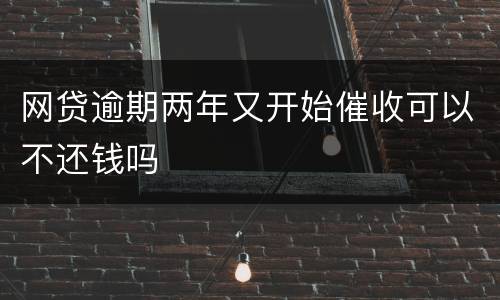 网贷逾期两年又开始催收可以不还钱吗