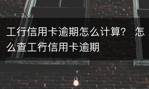 工行信用卡逾期怎么计算？ 怎么查工行信用卡逾期