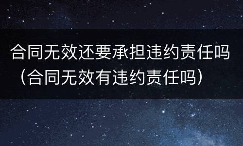 合同无效还要承担违约责任吗（合同无效有违约责任吗）