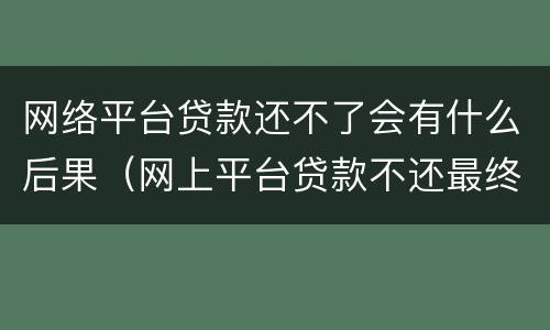 网络平台贷款还不了会有什么后果（网上平台贷款不还最终有什么后果）
