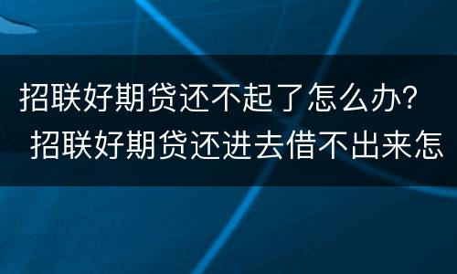 招联好期贷还不起了怎么办？ 招联好期贷还进去借不出来怎么办