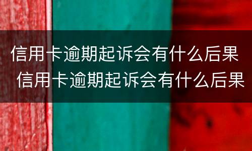 信用卡逾期起诉会有什么后果 信用卡逾期起诉会有什么后果吗