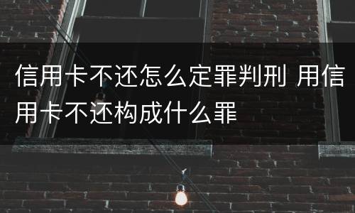 信用卡不还怎么定罪判刑 用信用卡不还构成什么罪