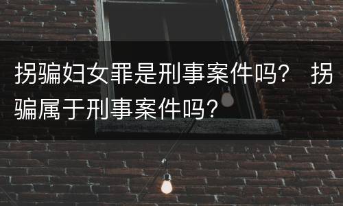 拐骗妇女罪是刑事案件吗？ 拐骗属于刑事案件吗?