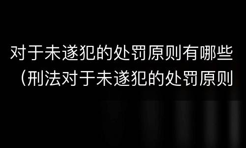 对于未遂犯的处罚原则有哪些（刑法对于未遂犯的处罚原则是什么）