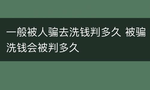 一般被人骗去洗钱判多久 被骗洗钱会被判多久