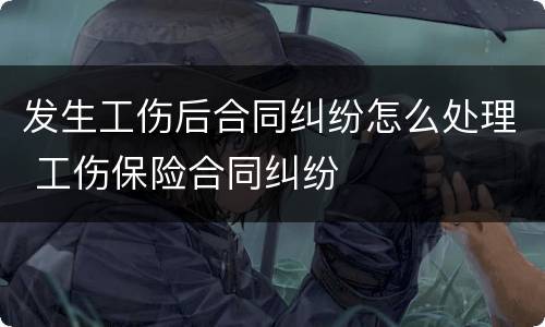 发生工伤后合同纠纷怎么处理 工伤保险合同纠纷