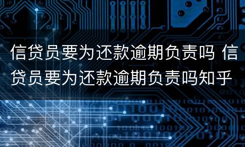 信贷员要为还款逾期负责吗 信贷员要为还款逾期负责吗知乎