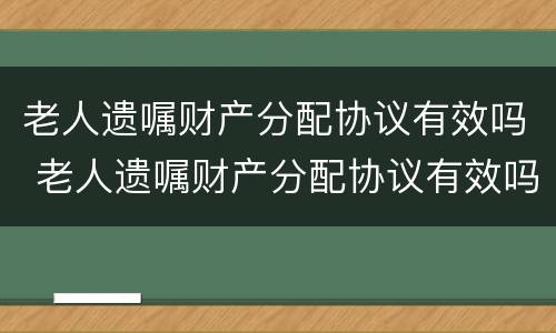 老人遗嘱财产分配协议有效吗 老人遗嘱财产分配协议有效吗