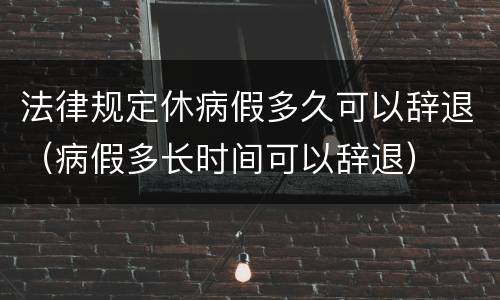 法律规定休病假多久可以辞退（病假多长时间可以辞退）