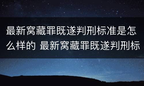 最新窝藏罪既遂判刑标准是怎么样的 最新窝藏罪既遂判刑标准是怎么样的呢
