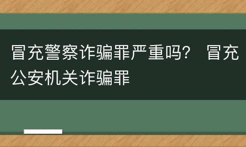 冒充警察诈骗罪严重吗？ 冒充公安机关诈骗罪