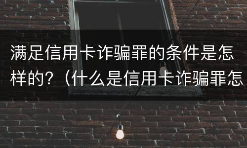 满足信用卡诈骗罪的条件是怎样的?（什么是信用卡诈骗罪怎么处罚）