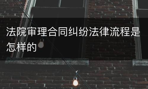 法院审理合同纠纷法律流程是怎样的