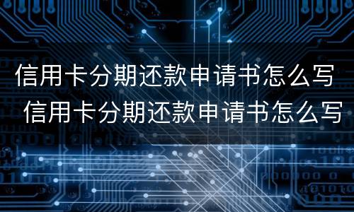 信用卡分期还款申请书怎么写 信用卡分期还款申请书怎么写好