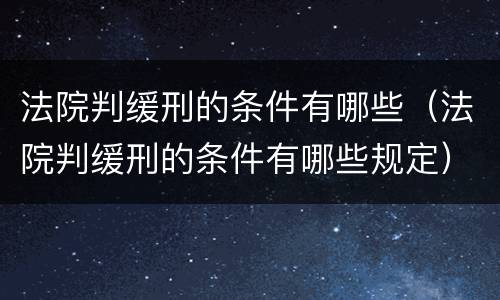 法院判缓刑的条件有哪些（法院判缓刑的条件有哪些规定）