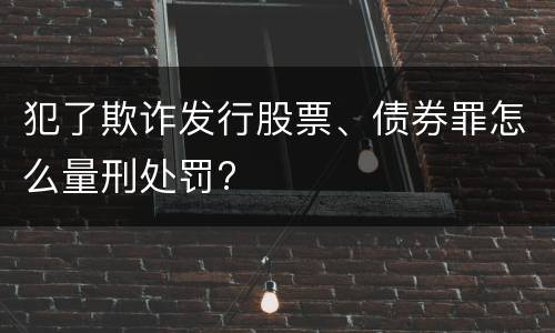 犯了欺诈发行股票、债券罪怎么量刑处罚?