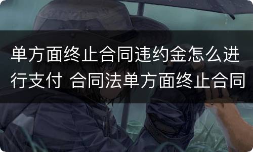 单方面终止合同违约金怎么进行支付 合同法单方面终止合同违约金