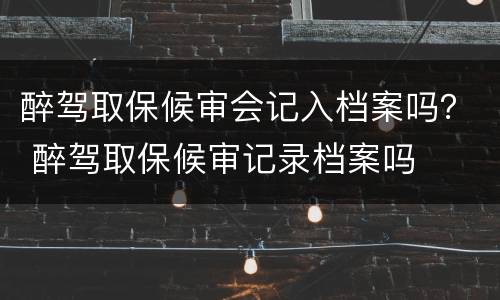 醉驾取保候审会记入档案吗？ 醉驾取保候审记录档案吗