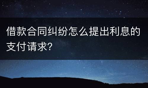借款合同纠纷怎么提出利息的支付请求？