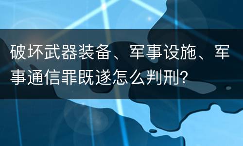 破坏武器装备、军事设施、军事通信罪既遂怎么判刑？