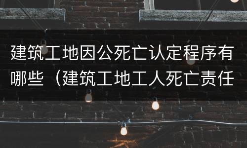 建筑工地因公死亡认定程序有哪些（建筑工地工人死亡责任认定）