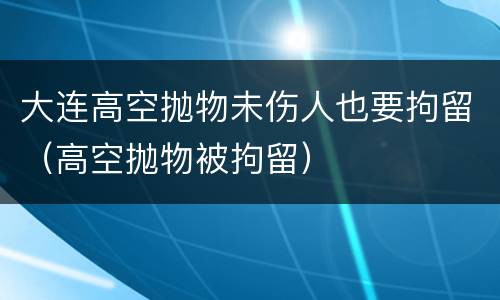 大连高空抛物未伤人也要拘留（高空抛物被拘留）