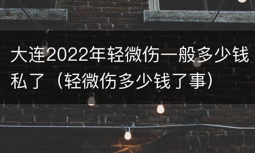 大连2022年轻微伤一般多少钱私了（轻微伤多少钱了事）