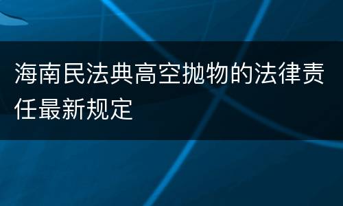 海南民法典高空抛物的法律责任最新规定
