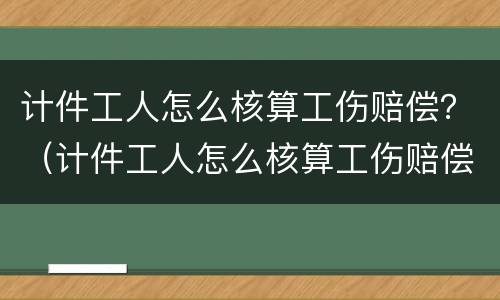 计件工人怎么核算工伤赔偿？（计件工人怎么核算工伤赔偿的）