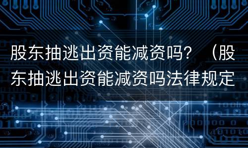 股东抽逃出资能减资吗？（股东抽逃出资能减资吗法律规定）