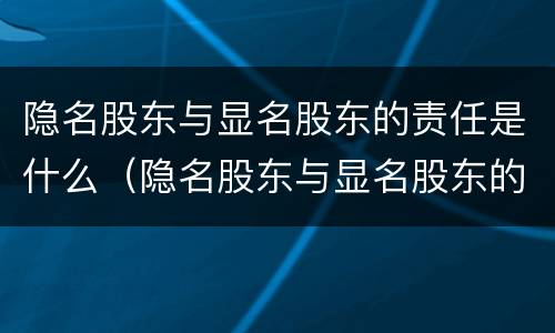 隐名股东与显名股东的责任是什么（隐名股东与显名股东的责任是什么关系）