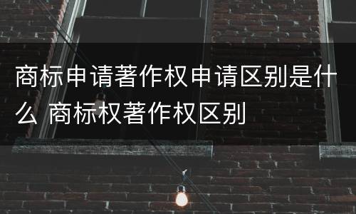 商标申请著作权申请区别是什么 商标权著作权区别