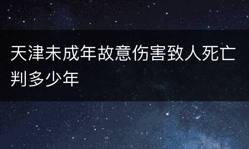 天津未成年故意伤害致人死亡判多少年