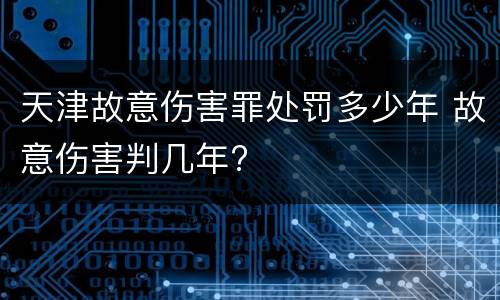 天津故意伤害罪处罚多少年 故意伤害判几年?