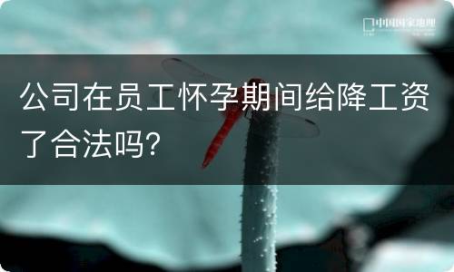 公司在员工怀孕期间给降工资了合法吗？