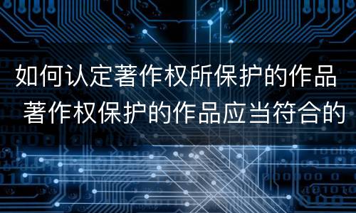 如何认定著作权所保护的作品 著作权保护的作品应当符合的条件