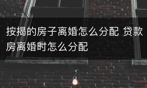 按揭的房子离婚怎么分配 贷款房离婚时怎么分配