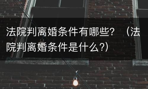法院判离婚条件有哪些？（法院判离婚条件是什么?）