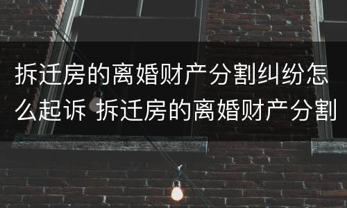 拆迁房的离婚财产分割纠纷怎么起诉 拆迁房的离婚财产分割纠纷怎么起诉