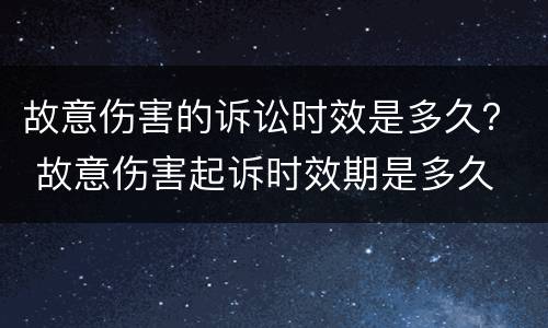故意伤害的诉讼时效是多久？ 故意伤害起诉时效期是多久
